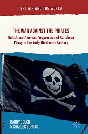 The War Against The Pirates: British And American Suppression Of Caribbean Piracy In The Early Nineteenth Century