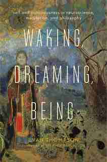 Waking, Dreaming, Being: Self and Consciousness in Neuroscience, Meditation, and Philosophy by Evan Thompson