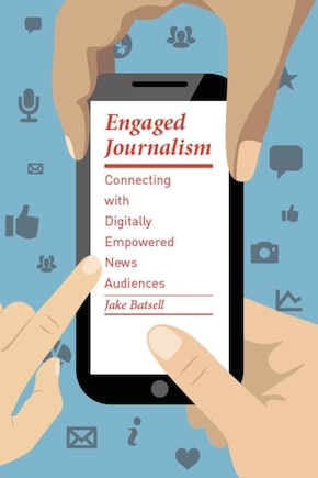 Engaged Journalism: Connecting With Digitally Empowered News Audiences