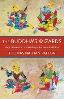 The Buddha's Wizards: Magic, Protection, And Healing In Burmese Buddhism