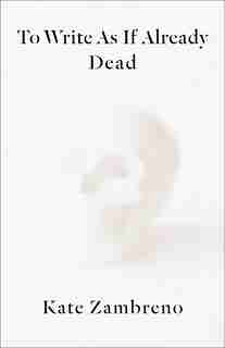 To Write As If Already Dead by Kate Zambreno