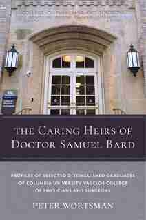 The Caring Heirs Of Doctor Samuel Bard: Profiles Of Selected Distinguished Graduates Of Columbia University Vagelos College Of Physicians A by Peter Wortsman