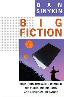 Big Fiction: How Conglomeration Changed the Publishing Industry and American Literature