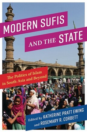 Modern Sufis And The State: The Politics Of Islam In South Asia And Beyond