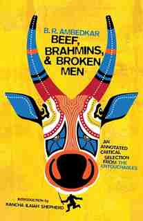 Beef, Brahmins, And Broken Men: An Annotated Critical Selection From The Untouchables by B. R. Ambedkar