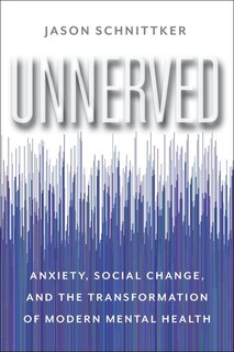 Unnerved: Anxiety, Social Change, And The Transformation Of Modern Mental Health