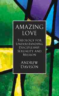 Amazing Love: Theology for Understanding Discipleship, Sexuality and Mission by Andrew Davison