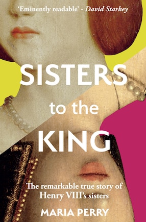 Sisters To The King: The Remarkable True Story Of Henry Viii's Sisters