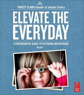 Elevate The Everyday: A Photographic Guide To Picturing Motherhood