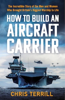 How To Build An Aircraft Carrier: The Incredible Story Of The Men And Women Who Brought Britain's Biggest Warship  To Life