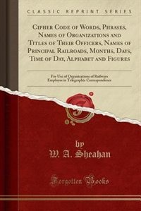 Cipher Code of Words, Phrases, Names of Organizations and Titles of Their Officers, Names of Principal Railroads, Months, Days, Time of Day, Alphabet and Figures: For Use of Organizations of Railways Employes in Telegraphic Correspondence