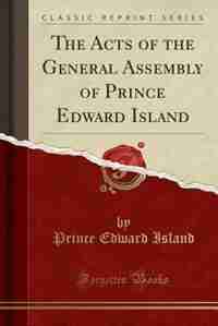 The Acts of the General Assembly of Prince Edward Island (Classic Reprint) by Prince Edward Island