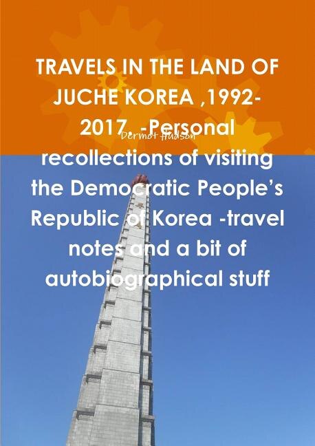 Couverture_TRAVELS IN THE LAND OF JUCHE KOREA,1992-2017. -Personal recollections of visiting the Democratic People's Republic of Korea -travel notes and a bit of autobiographical stuff