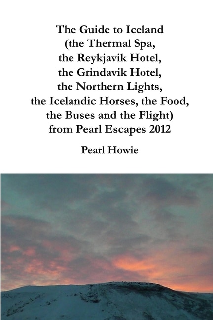 Front cover_The Guide to Iceland (the Thermal Spa, the Reykjavik Hotel, the Grindavik Hotel, the Northern Lights, the Icelandic Horses, the Food, the Buses and the Flight) from Pearl Escapes 2012