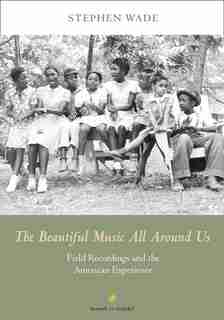 The Beautiful Music All Around Us: Field Recordings And The American Experience de Stephen Wade
