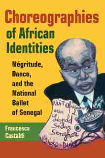 Choreographies of African Identities: Négritude, Dance, And The National Ballet Of Senegal by Francesca Castaldi