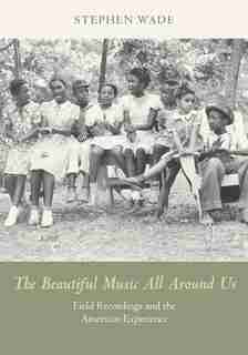 The Beautiful Music All Around Us: Field Recordings And The American Experience de Stephen Wade