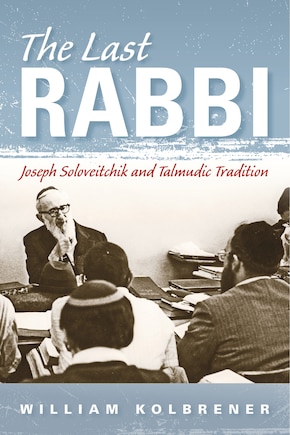 The Last Rabbi: Joseph Soloveitchik And Talmudic Tradition