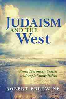 Judaism And The West: From Hermann Cohen To Joseph Soloveitchik by Robert Erlewine