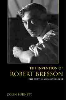 The Invention Of Robert Bresson: The Auteur And His Market de Colin Burnett