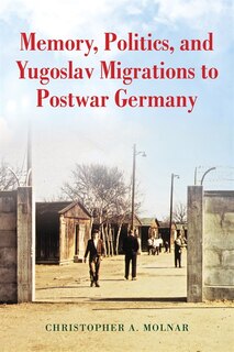 Front cover_Memory, Politics, And Yugoslav Migrations To Postwar Germany