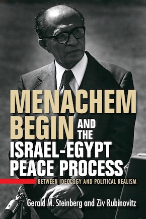 Menachem Begin And The Israel-egypt Peace Process: Between Ideology And Political Realism