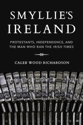 Smyllie's Ireland: Protestants, Independence, And The Man Who Ran The Irish Times