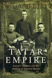 Tatar Empire: Kazan's Muslims And The Making Of Imperial Russia