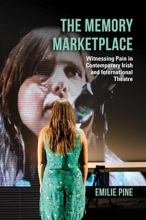 The Memory Marketplace: Witnessing Pain In Contemporary Irish And International Theatre