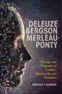 Deleuze, Bergson, Merleau-ponty: The Logic And Pragmatics Of Creation, Affective Life, And Perception by Dorothea E. Olkowski