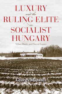 Front cover_Luxury And The Ruling Elite In Socialist Hungary