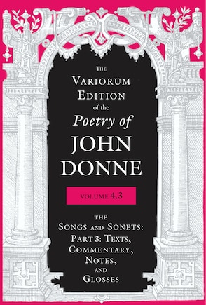 The Variorum Edition Of The Poetry Of John Donne, Volume 4.3: The Songs And Sonets: Part 3: Texts, Commentary, Notes, And Glosses