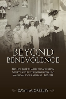 Beyond Benevolence: The New York Charity Organization Society and the Transformation of American Social Welfare, 1882?1935