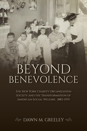 Beyond Benevolence: The New York Charity Organization Society and the Transformation of American Social Welfare, 1882?1935