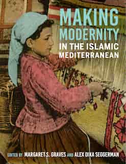 Making Modernity In The Islamic Mediterranean by Margaret S. Graves