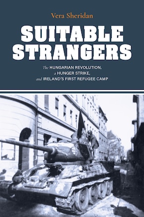 Suitable Strangers: The Hungarian Revolution, A Hunger Strike, And Ireland's First Refugee Camp