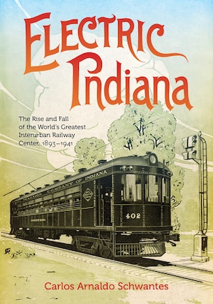 Electric Indiana: The Rise and Fall of the World's Greatest Interurban Railway Center, 1893?1941