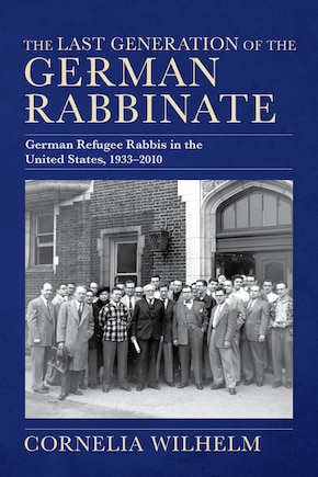 The Last Generation of the German Rabbinate: German Refugee Rabbis in the United States, 1933?2010