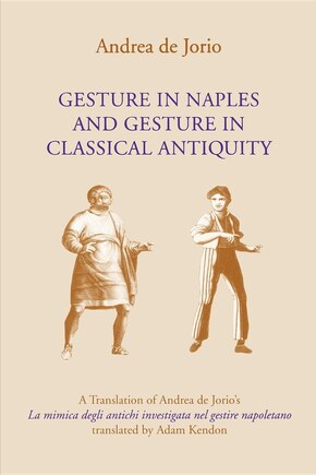 Gesture In Naples And Gesture In Classical Antiquity: A Translation Of Andrea De Jorio's La Mimica Degli Antichi Investigata Nel Gestire Napoletano