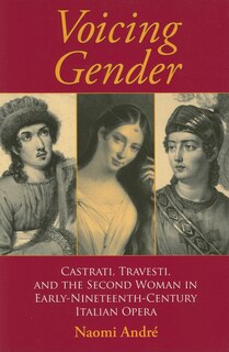 Voicing Gender: Castrati, Travesti, And The Second Woman In Early-nineteenth-century Italian Opera