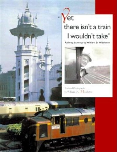 Yet There Isn't A Train I Wouldn't Take: Railway Journeys By William D. Middleton