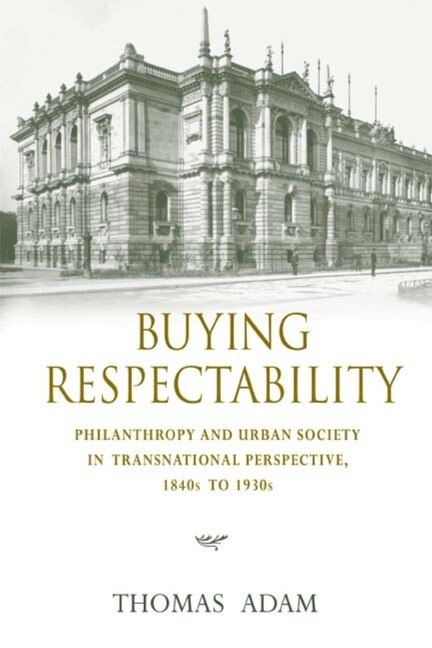 Buying Respectability: Philanthropy And Urban Society In Transnational Perspective, 1840s To 1930s