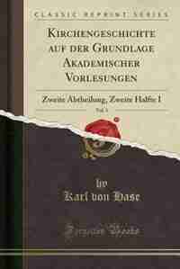 Kirchengeschichte auf der Grundlage Akademischer Vorlesungen, Vol. 3: Zweite Abtheilung, Zweite Halfte I (Classic Reprint) by Karl Von Hase