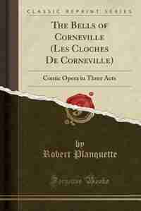 The Bells of Corneville (Les Cloches De Corneville): Comic Opera in Three Acts (Classic Reprint) by Robert Planquette