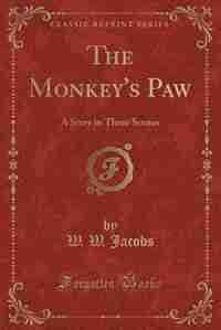 The Monkey's Paw: A Story in Three Scenes (Classic Reprint) by W. W. Jacobs