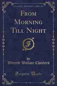 From Morning Till Night (Classic Reprint) by Werrett Wallace Charters