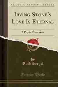 Irving Stone's Love Is Eternal: A Play in Three Acts (Classic Reprint) by Ruth Sergel