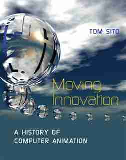 Moving Innovation: A History Of Computer Animation by Tom Sito