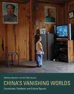 China's Vanishing Worlds: Countryside, Traditions, And Cultural Spaces by Matthias Messmer