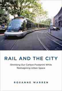 Rail And The City: Shrinking Our Carbon Footprint While Reimagining Urban Space by Roxanne Warren